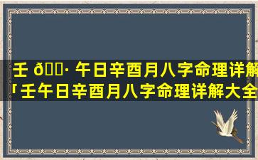 壬 🌷 午日辛酉月八字命理详解「壬午日辛酉月八字命理详解大全」